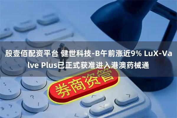 股壹佰配资平台 健世科技-B午前涨近9% LuX-Valve Plus已正式获准进入港澳药械通