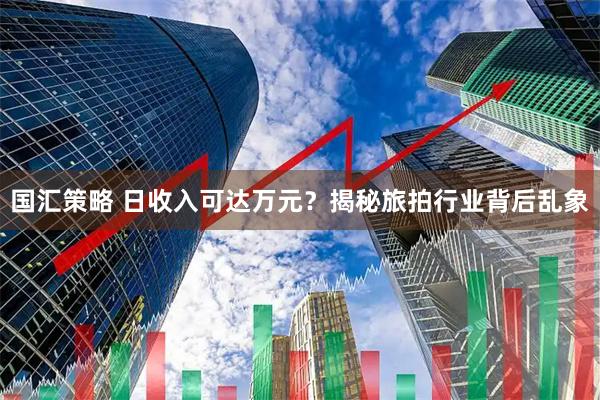 国汇策略 日收入可达万元？揭秘旅拍行业背后乱象