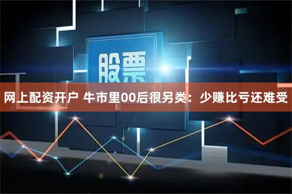网上配资开户 牛市里00后很另类：少赚比亏还难受