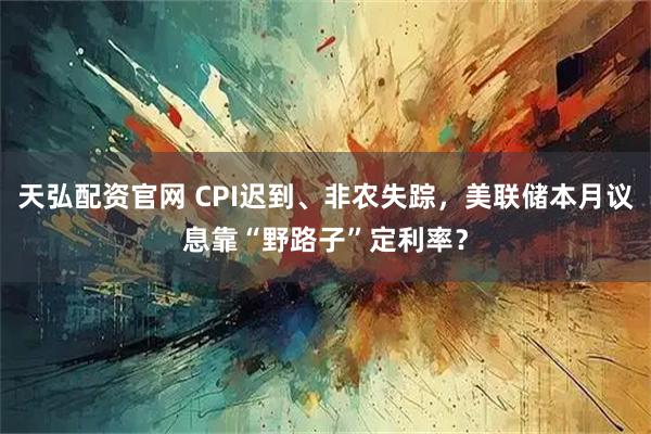 天弘配资官网 CPI迟到、非农失踪，美联储本月议息靠“野路子”定利率？