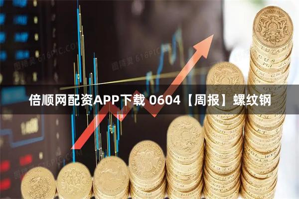 倍顺网配资APP下载 0604【周报】螺纹钢