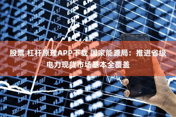 股票 杠杆原理APP下载 国家能源局：推进省级电力现货市场基本全覆盖
