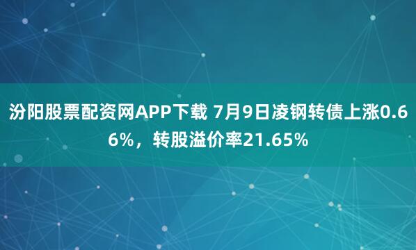 汾阳股票配资网APP下载 7月9日凌钢转债上涨0.66%，转股溢价率21.65%