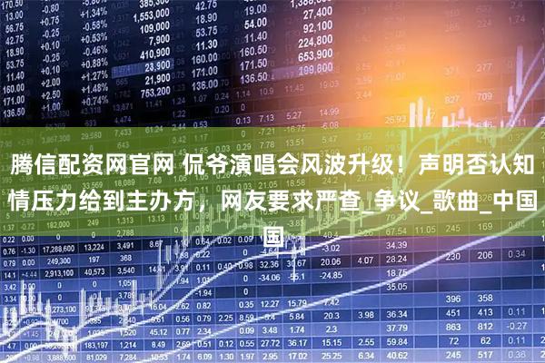 腾信配资网官网 侃爷演唱会风波升级！声明否认知情压力给到主办方，网友要求严查_争议_歌曲_中国