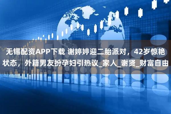 无锡配资APP下载 谢婷婷迎二胎派对，42岁惊艳状态，外籍男友扮孕妇引热议_家人_谢贤_财富自由