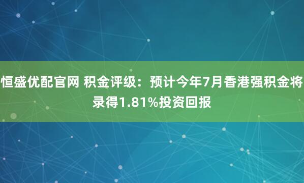 恒盛优配官网 积金评级：预计今年7月香港强积金将录得1.81%投资回报