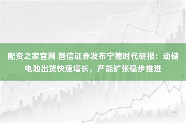 配资之家官网 国信证券发布宁德时代研报：动储电池出货快速增长，产能扩张稳步推进