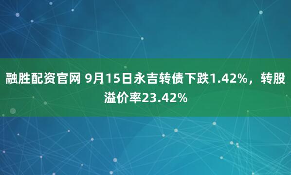 融胜配资官网 9月15日永吉转债下跌1.42%，转股溢价率23.42%