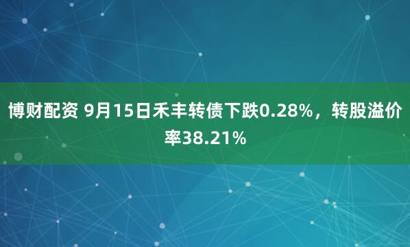 博财配资 9月15日禾丰转债下跌0.28%，转股溢价率38.21%