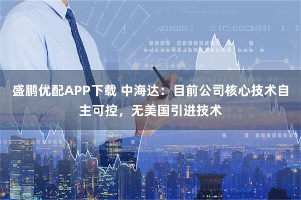 盛鹏优配APP下载 中海达：目前公司核心技术自主可控，无美国引进技术