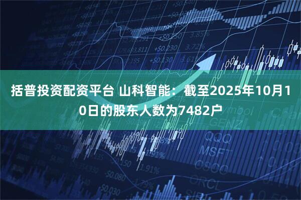 括普投资配资平台 山科智能：截至2025年10月10日的股东人数为7482户