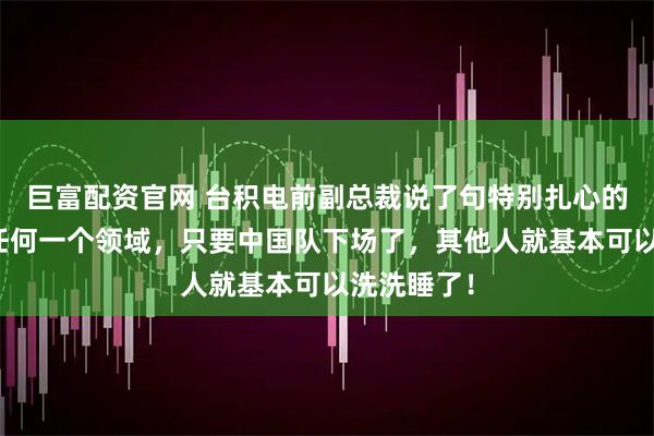 巨富配资官网 台积电前副总裁说了句特别扎心的大实话：任何一个领域，只要中国队下场了，其他人就基本可以洗洗睡了！
