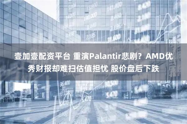 壹加壹配资平台 重演Palantir悲剧？AMD优秀财报却难扫估值担忧 股价盘后下跌