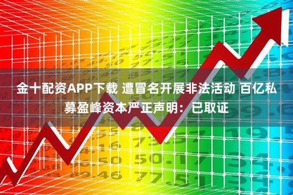 金十配资APP下载 遭冒名开展非法活动 百亿私募盈峰资本严正声明：已取证