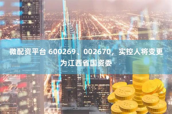 微配资平台 600269、002670，实控人将变更为江西省国资委