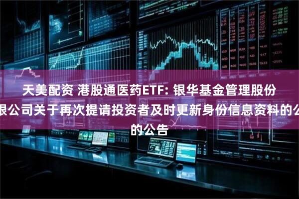 天美配资 港股通医药ETF: 银华基金管理股份有限公司关于再次提请投资者及时更新身份信息资料的公告