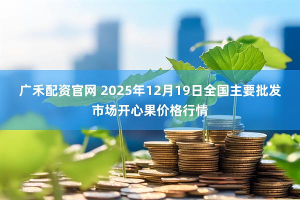 广禾配资官网 2025年12月19日全国主要批发市场开心果价格行情