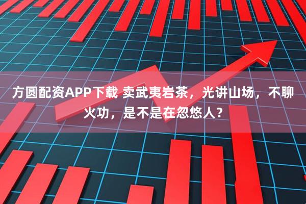 方圆配资APP下载 卖武夷岩茶，光讲山场，不聊火功，是不是在忽悠人？