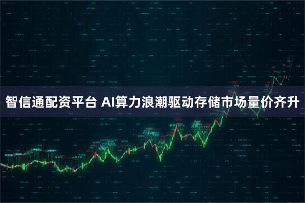 智信通配资平台 AI算力浪潮驱动存储市场量价齐升