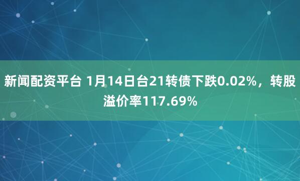 新闻配资平台 1月14日台21转债下跌0.02%，转股溢价率117.69%