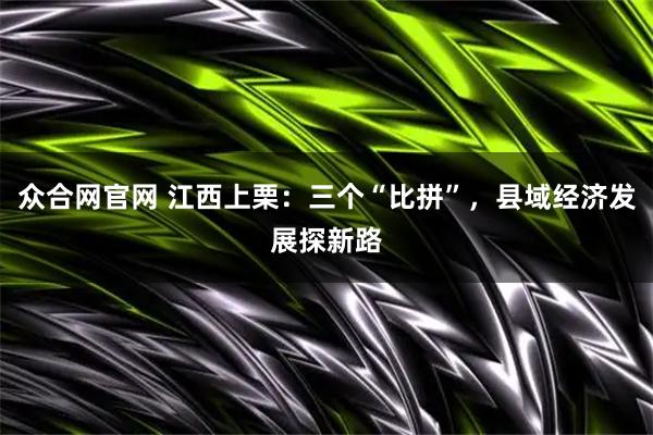 众合网官网 江西上栗：三个“比拼”，县域经济发展探新路