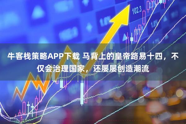 牛客栈策略APP下载 马背上的皇帝路易十四，不仅会治理国家，还屡屡创造潮流