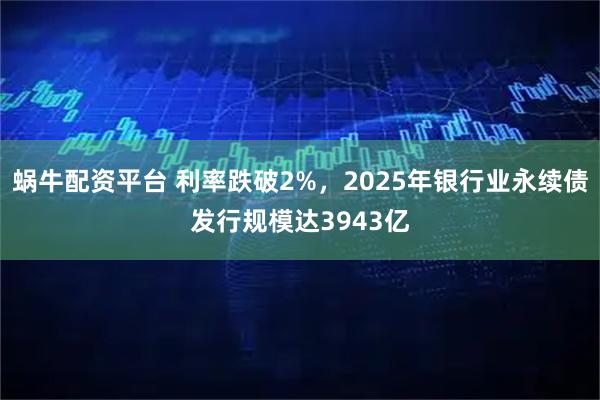蜗牛配资平台 利率跌破2%，2025年银行业永续债发行规模达3943亿