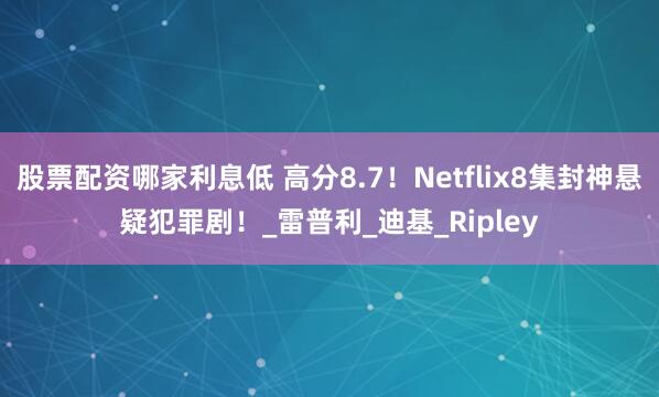 股票配资哪家利息低 高分8.7！Netflix8集封神悬疑犯罪剧！_雷普利_迪基_Ripley