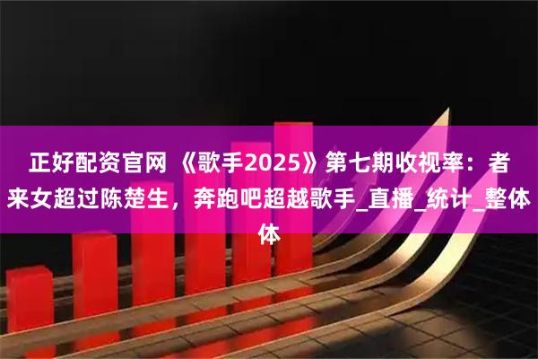 正好配资官网 《歌手2025》第七期收视率：者来女超过陈楚生，奔跑吧超越歌手_直播_统计_整体