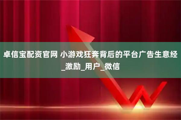 卓信宝配资官网 小游戏狂奔背后的平台广告生意经_激励_用户_微信