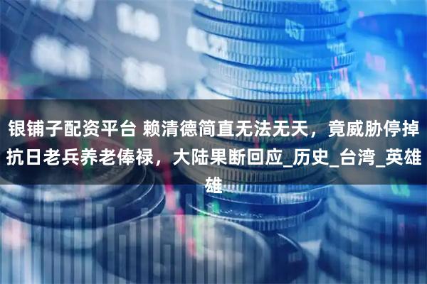银铺子配资平台 赖清德简直无法无天，竟威胁停掉抗日老兵养老俸禄，大陆果断回应_历史_台湾_英雄
