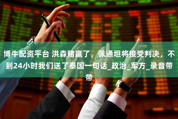 博牛配资平台 洪森赌赢了，佩通坦将接受判决，不到24小时我们送了泰国一句话_政治_军方_录音带