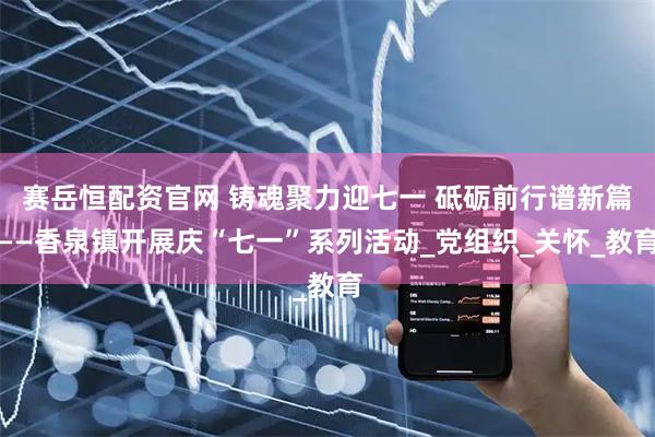 赛岳恒配资官网 铸魂聚力迎七一 砥砺前行谱新篇——香泉镇开展庆“七一”系列活动_党组织_关怀_教育