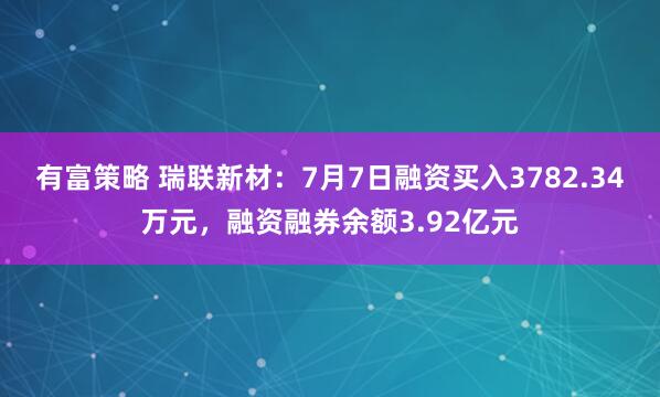 有富策略 瑞联新材：7月7日融资买入3782.34万元，融资融券余额3.92亿元
