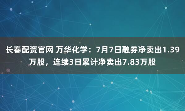 长春配资官网 万华化学：7月7日融券净卖出1.39万股，连续3日累计净卖出7.83万股