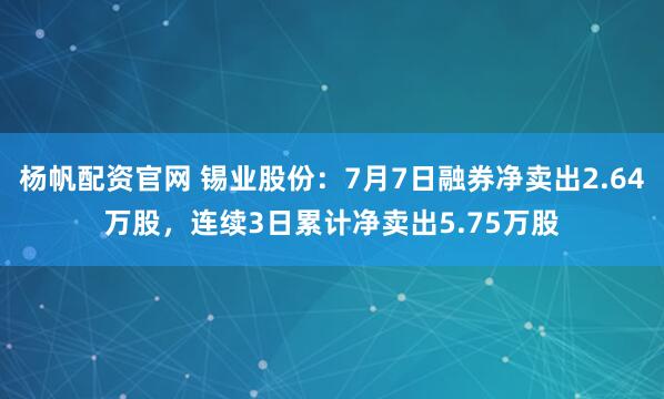 杨帆配资官网 锡业股份：7月7日融券净卖出2.64万股，连续3日累计净卖出5.75万股