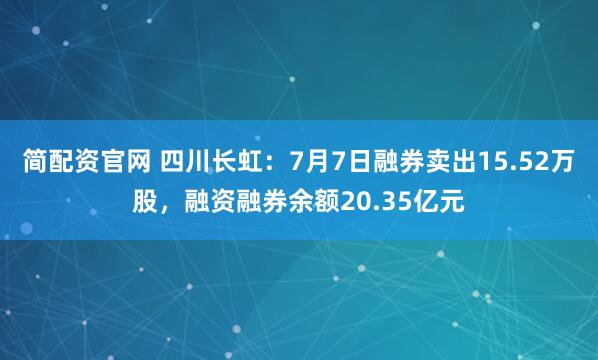 简配资官网 四川长虹：7月7日融券卖出15.52万股，融资融券余额20.35亿元