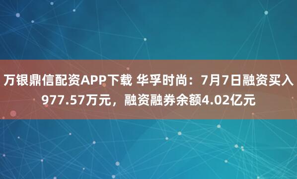 万银鼎信配资APP下载 华孚时尚：7月7日融资买入977.57万元，融资融券余额4.02亿元
