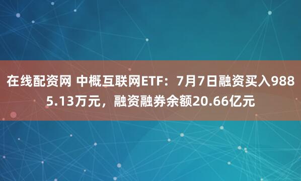 在线配资网 中概互联网ETF：7月7日融资买入9885.13万元，融资融券余额20.66亿元