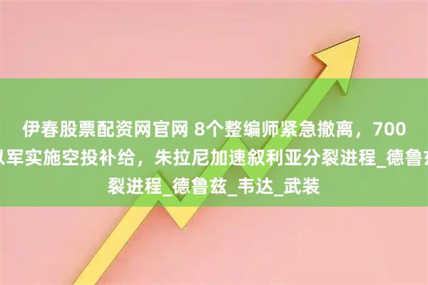 伊春股票配资网官网 8个整编师紧急撤离，700官兵阵亡，以军实施空投补给，朱拉尼加速叙利亚分裂进程_德鲁兹_韦达_武装