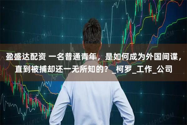 盈盛达配资 一名普通青年，是如何成为外国间谍，直到被捕却还一无所知的？_柯罗_工作_公司