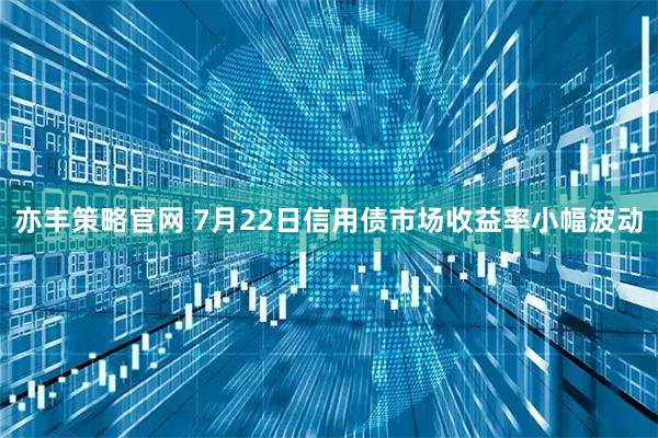 亦丰策略官网 7月22日信用债市场收益率小幅波动