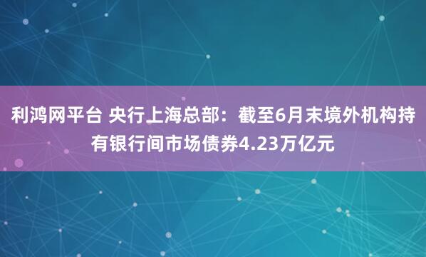 利鸿网平台 央行上海总部：截至6月末境外机构持有银行间市场债券4.23万亿元