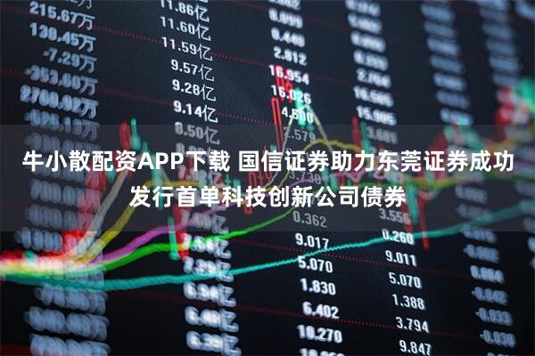 牛小散配资APP下载 国信证券助力东莞证券成功发行首单科技创新公司债券