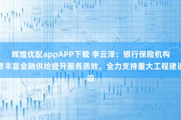 辉煌优配appAPP下载 李云泽：银行保险机构要丰富金融供给提升服务质效，全力支持重大工程建设