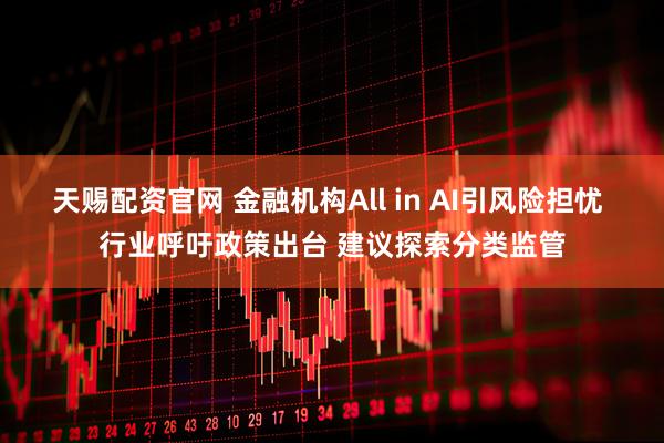 天赐配资官网 金融机构All in AI引风险担忧 行业呼吁政策出台 建议探索分类监管