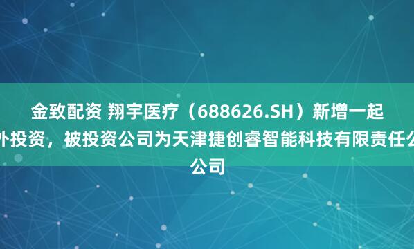 金致配资 翔宇医疗（688626.SH）新增一起对外投资，被投资公司为天津捷创睿智能科技有限责任公司