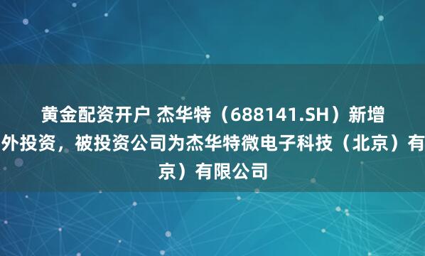 黄金配资开户 杰华特（688141.SH）新增一起对外投资，被投资公司为杰华特微电子科技（北京）有限公司