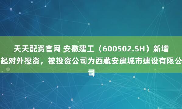 天天配资官网 安徽建工（600502.SH）新增一起对外投资，被投资公司为西藏安建城市建设有限公司