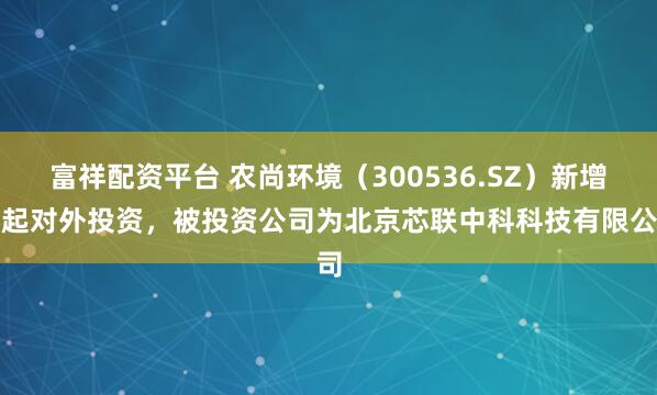 富祥配资平台 农尚环境（300536.SZ）新增一起对外投资，被投资公司为北京芯联中科科技有限公司